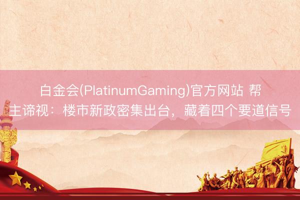 白金会(PlatinumGaming)官方网站 帮主谛视：楼市新政密集出台，藏着四个要道信号