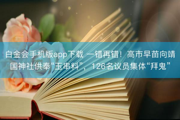 白金会手机版app下载 一错再错！高市早苗向靖国神社供奉“玉串料”，126名议员集体“拜鬼”