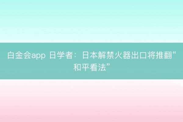 白金会app 日学者：日本解禁火器出口将推翻“和平看法”