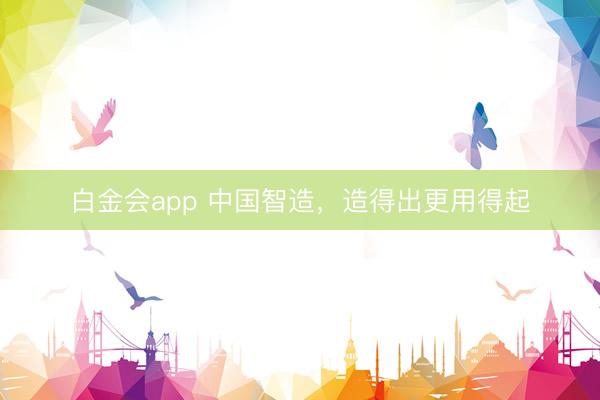 白金会app 中国智造，造得出更用得起