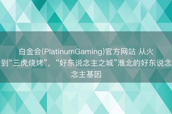 白金会(PlatinumGaming)官方网站 从火场逆行到“三虎烧烤”，“好东说念主之城”淮北的好东说念主基因