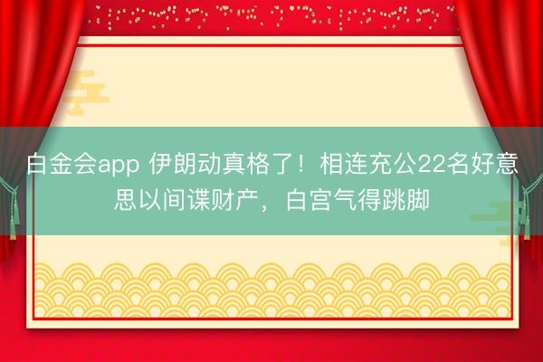 白金会app 伊朗动真格了！相连充公22名好意思以间谍财产，白宫气得跳脚