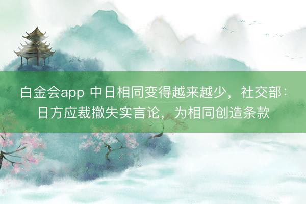 白金会app 中日相同变得越来越少，社交部：日方应裁撤失实言论，为相同创造条款