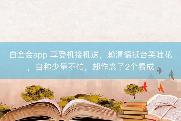 白金会app 享受机接机送，赖清德抵台笑吐花，自称少量不怕，却作念了2个看成