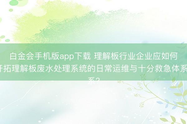 白金会手机版app下载 理解板行业企业应如何开拓理解板废水处理系统的日常运维与十分救急体系？