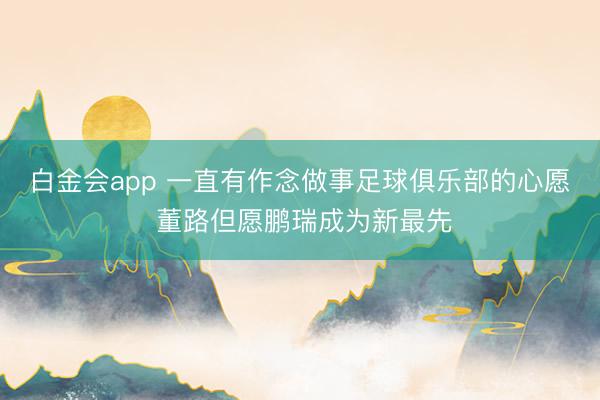 白金会app 一直有作念做事足球俱乐部的心愿 董路但愿鹏瑞成为新最先
