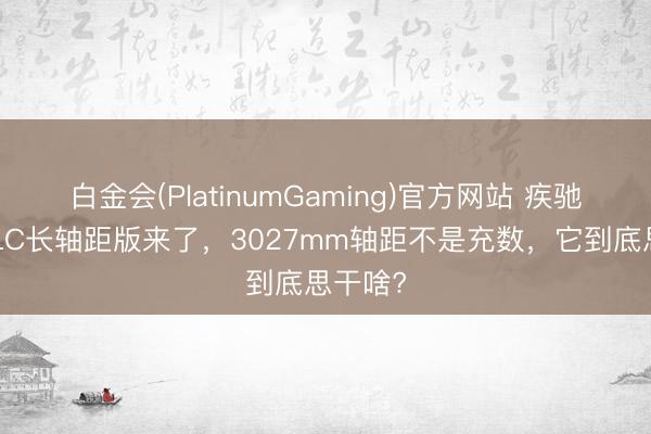 白金会(PlatinumGaming)官方网站 疾驰纯电GLC长轴距版来了，3027mm轴距不是充数，它到底思干啥?