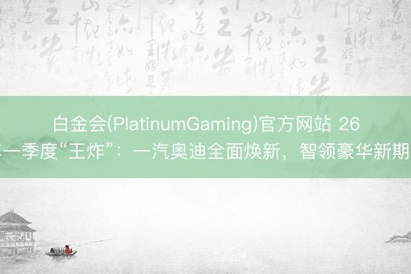 白金会(PlatinumGaming)官方网站 26年一季度“王炸”：一汽奥迪全面焕新，智领豪华新期间